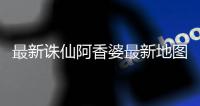 最新诛仙阿香婆最新地图在哪